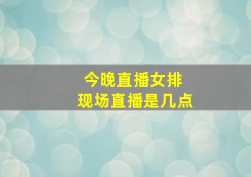 今晚直播女排 现场直播是几点